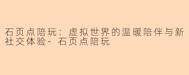 石页点陪玩：虚拟世界的温暖陪伴与新社交体验-石页点陪玩