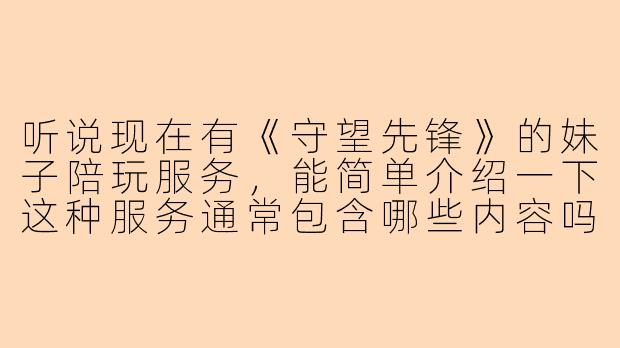 听说现在有《守望先锋》的妹子陪玩服务，能简单介绍一下这种服务通常包含哪些内容吗？会不会影响游戏公平性？-守望先锋妹子陪玩
