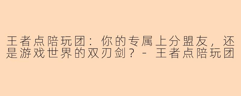 王者点陪玩团：你的专属上分盟友，还是游戏世界的双刃剑？