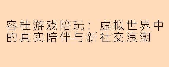 容桂游戏陪玩：虚拟世界中的真实陪伴与新社交浪潮