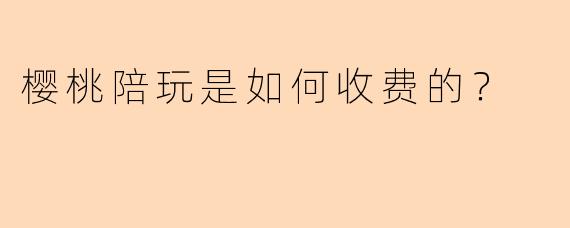 樱桃陪玩是如何收费的？