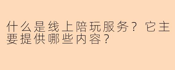 什么是线上陪玩服务?它主要提供哪些内容?