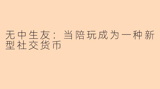 无中生友:当陪玩成为一种新型社交货币