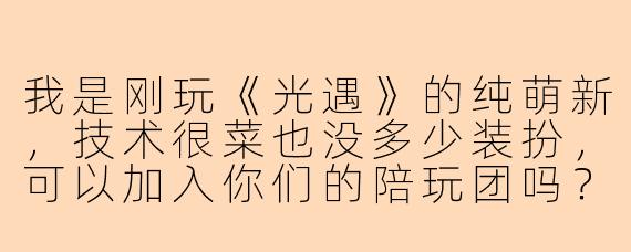 我是刚玩《光遇》的纯萌新，技术很菜也没多少装扮，可以加入你们的陪玩团吗？
