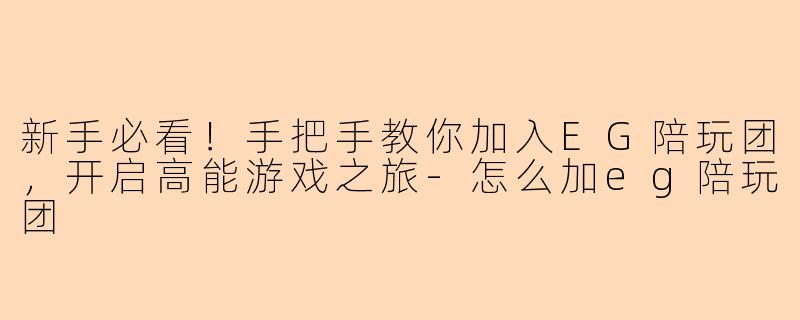 新手必看！手把手教你加入EG陪玩团，开启高能游戏之旅-怎么加eg陪玩团