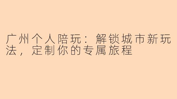 广州个人陪玩：解锁城市新玩法，定制你的专属旅程
