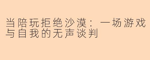 当陪玩拒绝沙漠:一场游戏与自我的无声谈判