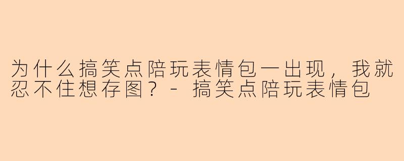 为什么搞笑点陪玩表情包一出现，我就忍不住想存图？-搞笑点陪玩表情包