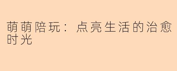 萌萌陪玩:点亮生活的治愈时光