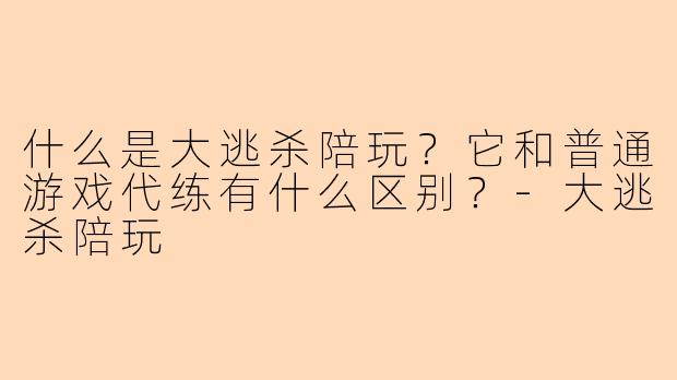 什么是大逃杀陪玩？它和普通游戏代练有什么区别？-大逃杀陪玩