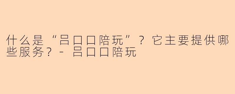 什么是“吕口口陪玩”?它主要提供哪些服务?-吕口口陪玩