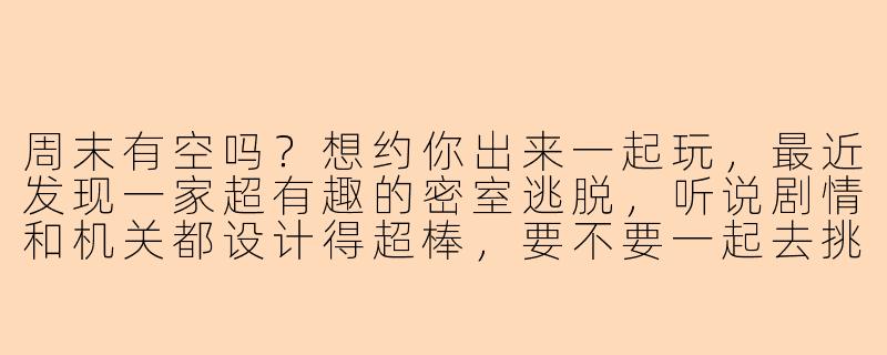 周末有空吗？想约你出来一起玩，最近发现一家超有趣的密室逃脱，听说剧情和机关都设计得超棒，要不要一起去挑战下？或者你有其他想玩的地方，我都可以配合！