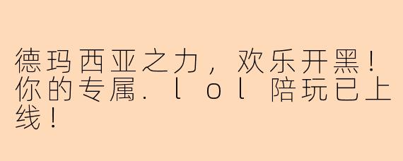 德玛西亚之力,欢乐开黑!你的专属.lol陪玩已上线!