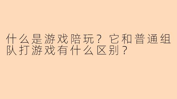 什么是游戏陪玩？它和普通组队打游戏有什么区别？