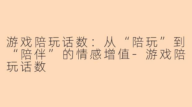 游戏陪玩话数:从“陪玩”到“陪伴”的情感增值-游戏陪玩话数