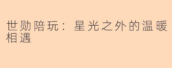 世勋陪玩：星光之外的温暖相遇