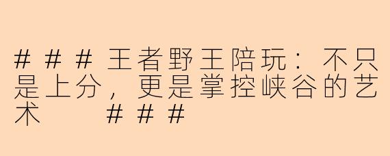 ###王者野王陪玩:不只是上分,更是掌控峡谷的艺术
###