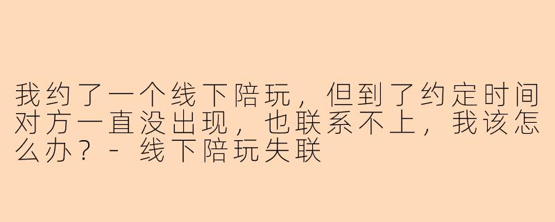我约了一个线下陪玩，但到了约定时间对方一直没出现，也联系不上，我该怎么办？