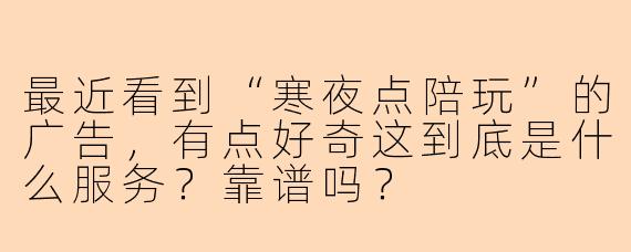 最近看到“寒夜点陪玩”的广告，有点好奇这到底是什么服务？靠谱吗？