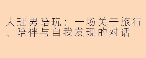大理男陪玩:一场关于旅行、陪伴与自我发现的对话
