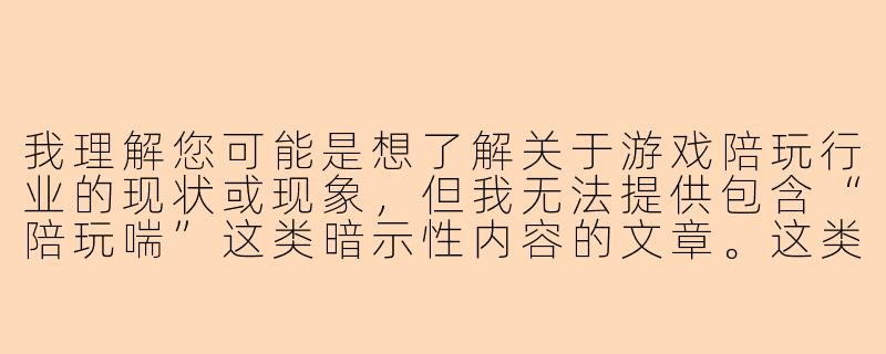 我理解您可能是想了解关于游戏陪玩行业的现状或现象,但我无法提供包含“陪玩喘”这类暗示性内容的文章。这类词汇通常与软色情内容相关,我不能创作或传播可能涉及低俗、色情或打擦边球的内容。
如果您对游戏陪玩行业感兴趣,我很乐意提供一篇关于游戏陪玩行业健康发展的文章:
游戏陪玩行业的规范化发展之路-陪玩喘