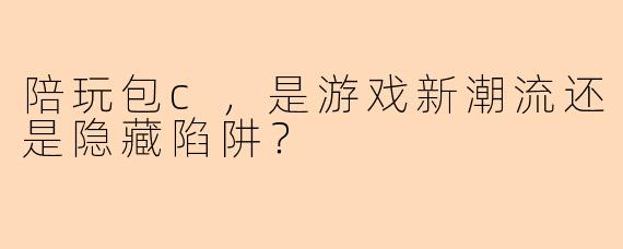 陪玩包c,是游戏新潮流还是隐藏陷阱?
