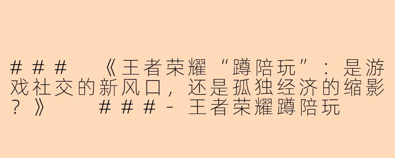 ###
《王者荣耀“蹲陪玩”:是游戏社交的新风口,还是孤独经济的缩影?》
###-王者荣耀蹲陪玩