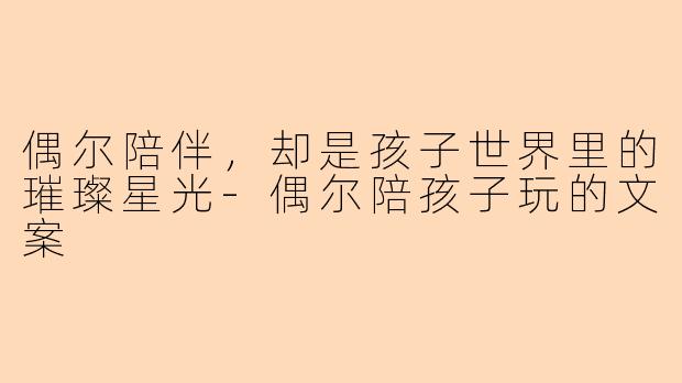 偶尔陪伴,却是孩子世界里的璀璨星光-偶尔陪孩子玩的文案