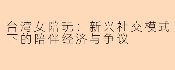 台湾女陪玩：新兴社交模式下的陪伴经济与争议