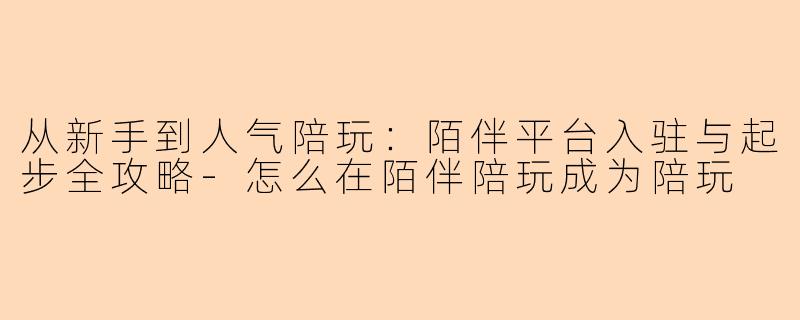 从新手到人气陪玩:陌伴平台入驻与起步全攻略-怎么在陌伴陪玩成为陪玩