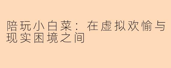 陪玩小白菜:在虚拟欢愉与现实困境之间