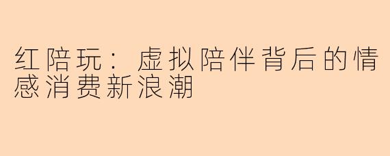 红陪玩:虚拟陪伴背后的情感消费新浪潮