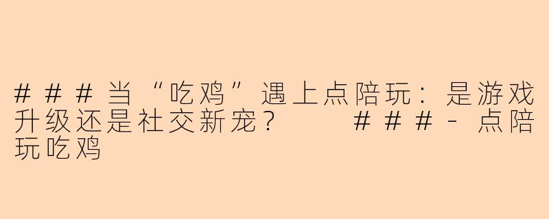 ###当“吃鸡”遇上点陪玩:是游戏升级还是社交新宠?
###-点陪玩吃鸡
