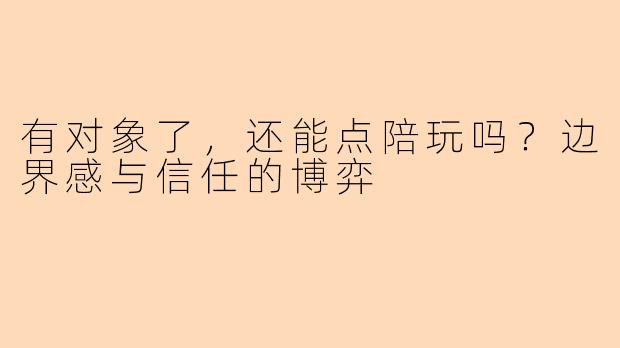 有对象了,还能点陪玩吗?边界感与信任的博弈