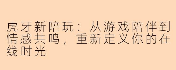 虎牙新陪玩:从游戏陪伴到情感共鸣,重新定义你的在线时光