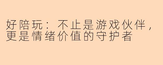 好陪玩:不止是游戏伙伴,更是情绪价值的守护者
