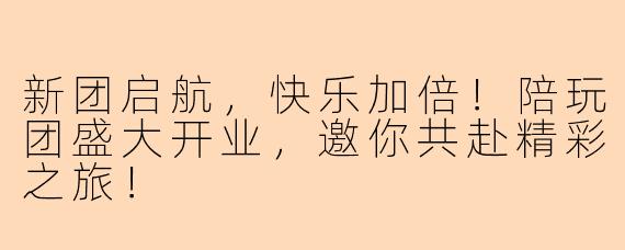 新团启航,快乐加倍!陪玩团盛大开业,邀你共赴精彩之旅!