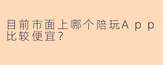 目前市面上哪个陪玩App比较便宜？