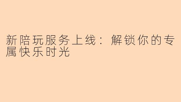 新陪玩服务上线：解锁你的专属快乐时光