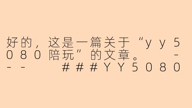 好的,这是一篇关于“yy5080陪玩”的文章。
---
###YY5080陪玩:虚拟世界中的情感陪伴与社交新形态