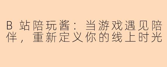 B站陪玩酱：当游戏遇见陪伴，重新定义你的线上时光
