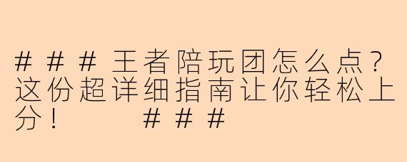 ###王者陪玩团怎么点？这份超详细指南让你轻松上分！

###