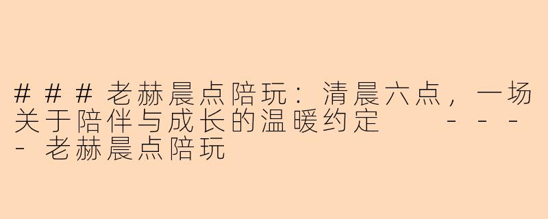 ###老赫晨点陪玩:清晨六点,一场关于陪伴与成长的温暖约定
----老赫晨点陪玩