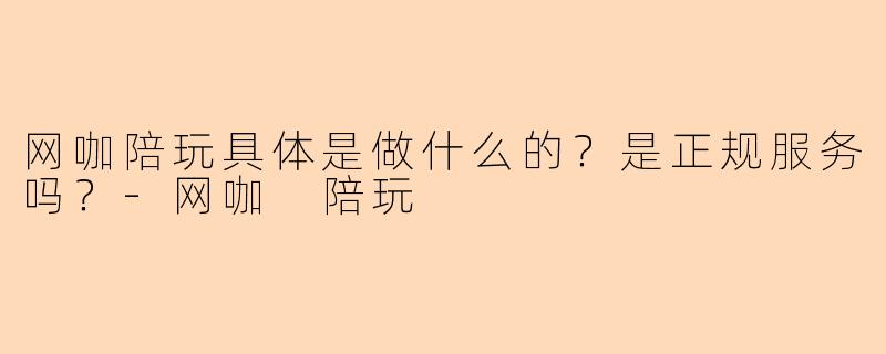 网咖陪玩具体是做什么的？是正规服务吗？