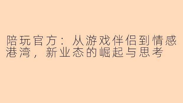 陪玩官方：从游戏伴侣到情感港湾，新业态的崛起与思考