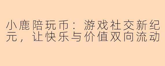 小鹿陪玩币：游戏社交新纪元，让快乐与价值双向流动