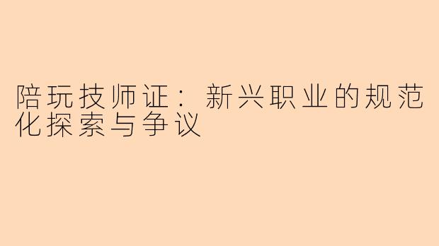 陪玩技师证：新兴职业的规范化探索与争议