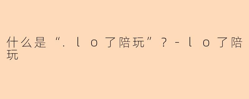 什么是“.lo了陪玩”?-lo了陪玩
