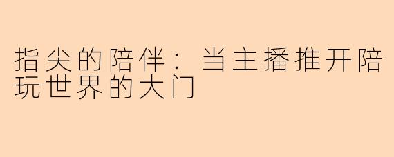 指尖的陪伴：当主播推开陪玩世界的大门