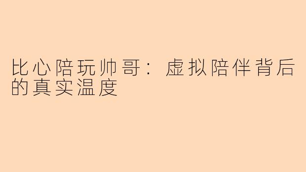 比心陪玩帅哥：虚拟陪伴背后的真实温度